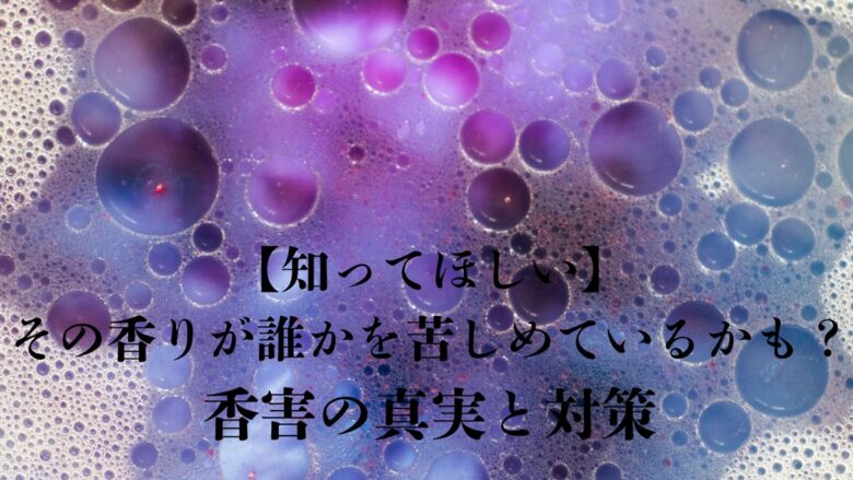 紫色と水色の洗剤の泡のクローズアップ。泡の中に浮かぶタイトルの「香害の真実と対策」が、見えない香りの危険性を示唆するアイキャッチ画像。
