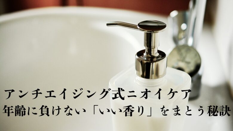 石鹸ボトルと洗面台の画像に「アンチエイジング式ニオイケア：年齢に負けない『いい香り』をまとう秘訣」と表示。