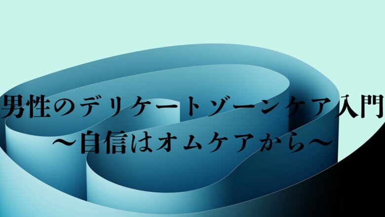 男性のデリケートゾーンケア入門 オムケアで自信を持つためのガイド